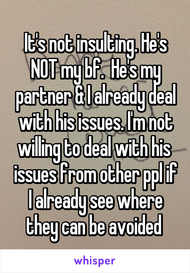 It's not insulting. He's NOT my bf.  He's my partner & I already deal with his issues. I'm not willing to deal with his  issues from other ppl if I already see where they can be avoided 