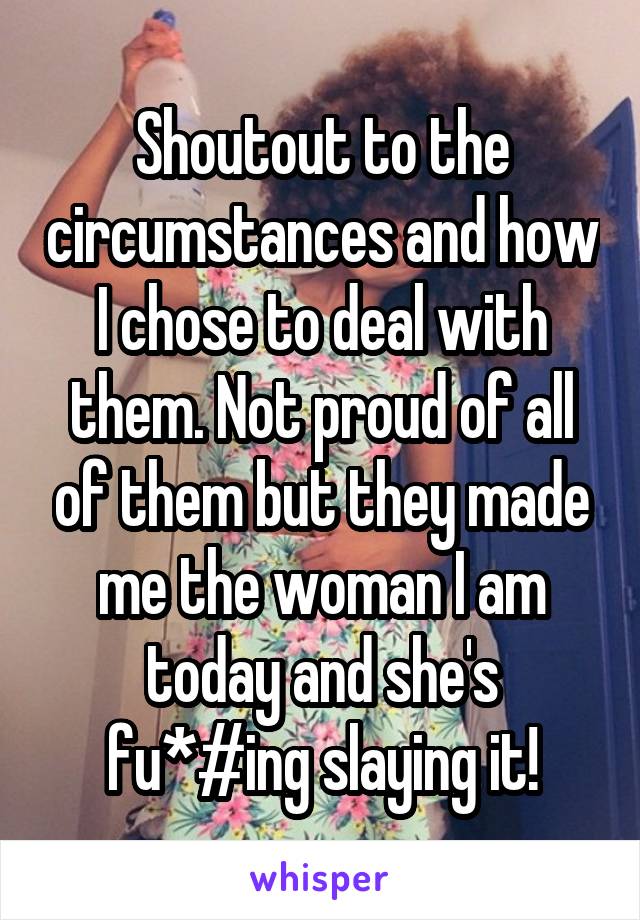 Shoutout to the circumstances and how I chose to deal with them. Not proud of all of them but they made me the woman I am today and she's fu*#ing slaying it!