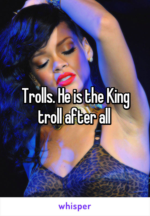 Trolls. He is the King troll after all 