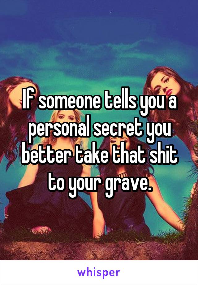 If someone tells you a personal secret you better take that shit to your grave.