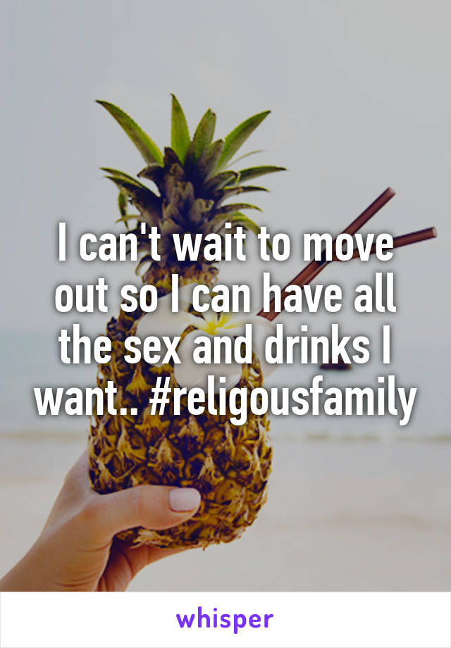 I can't wait to move out so I can have all the sex and drinks I want.. #religousfamily