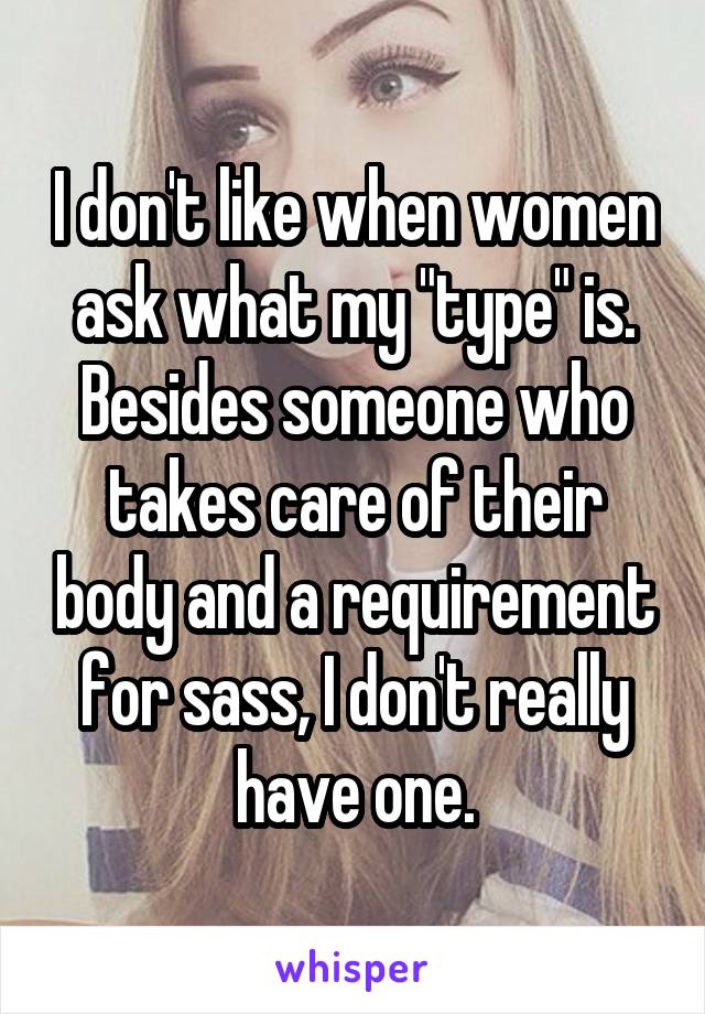 I don't like when women ask what my "type" is. Besides someone who takes care of their body and a requirement for sass, I don't really have one.