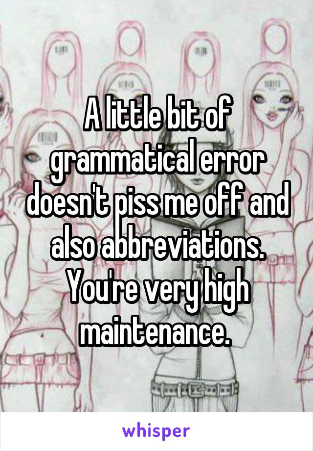 A little bit of grammatical error doesn't piss me off and also abbreviations. You're very high maintenance. 