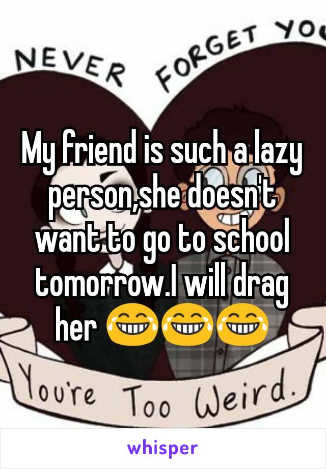 My friend is such a lazy person,she doesn't want to go to school tomorrow.I will drag her 😂😂😂