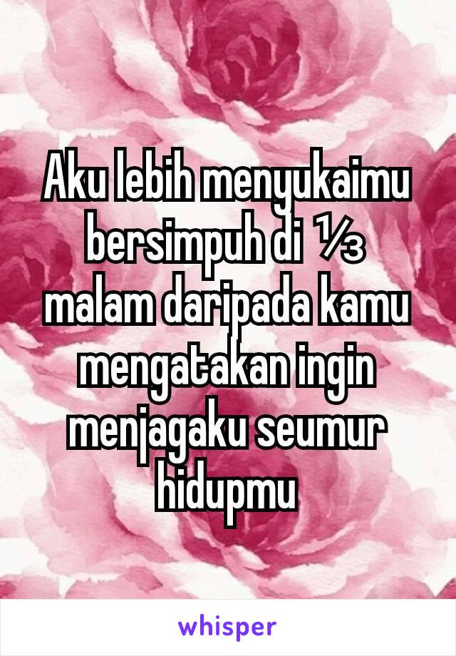 Aku lebih menyukaimu bersimpuh di ⅓ malam daripada kamu mengatakan ingin menjagaku seumur hidupmu