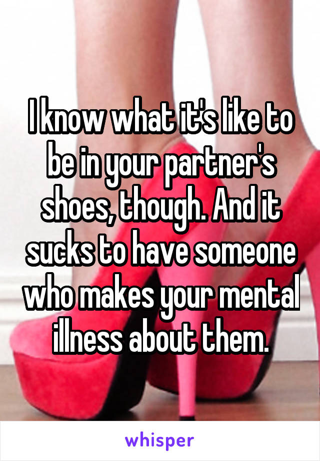 I know what it's like to be in your partner's shoes, though. And it sucks to have someone who makes your mental illness about them.