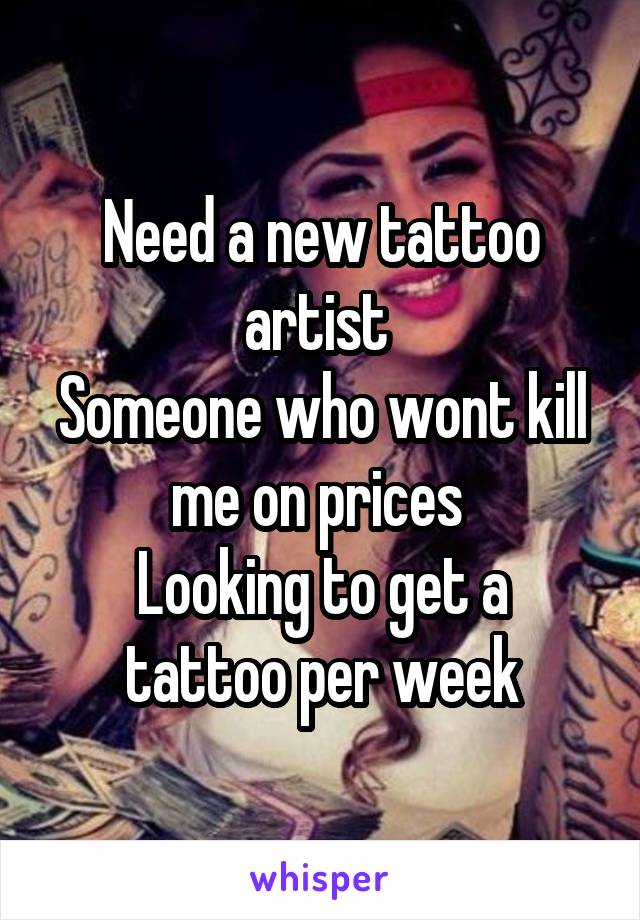 Need a new tattoo artist 
Someone who wont kill me on prices 
Looking to get a tattoo per week