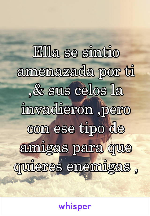 Ella se sintio amenazada por ti ,& sus celos la invadieron ,pero con ese tipo de amigas para que quieres enemigas ,