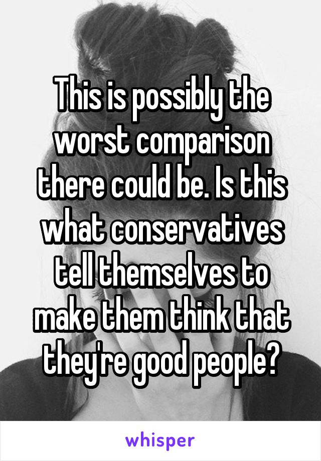 This is possibly the worst comparison there could be. Is this what conservatives tell themselves to make them think that they're good people?