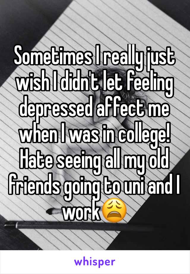 Sometimes I really just wish I didn't let feeling depressed affect me when I was in college! Hate seeing all my old friends going to uni and I work😩