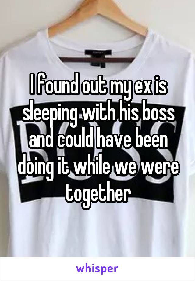 I found out my ex is sleeping with his boss and could have been doing it while we were together