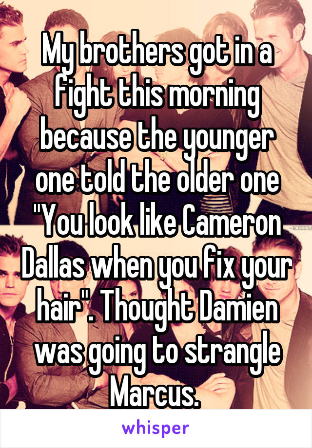 My brothers got in a fight this morning because the younger one told the older one "You look like Cameron Dallas when you fix your hair". Thought Damien was going to strangle Marcus. 