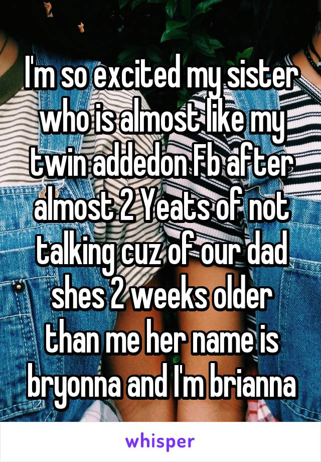 I'm so excited my sister who is almost like my twin addedon Fb after almost 2 Yeats of not talking cuz of our dad shes 2 weeks older than me her name is bryonna and I'm brianna