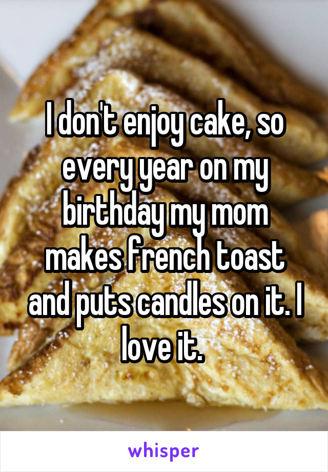 I don't enjoy cake, so every year on my birthday my mom makes french toast and puts candles on it. I love it. 