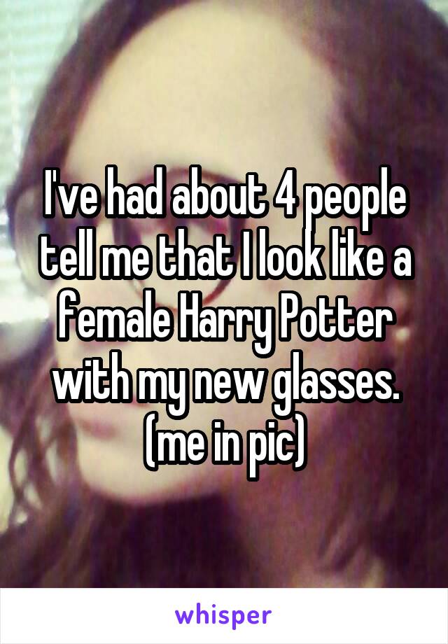 I've had about 4 people tell me that I look like a female Harry Potter with my new glasses. (me in pic)