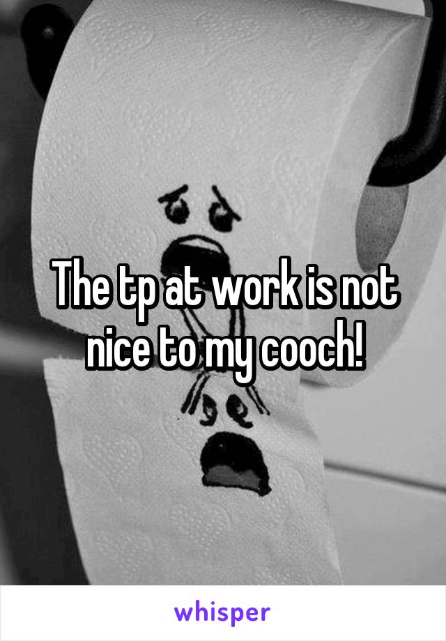 The tp at work is not nice to my cooch!