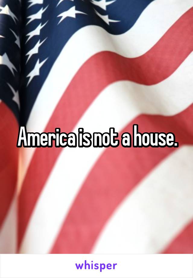 America is not a house.