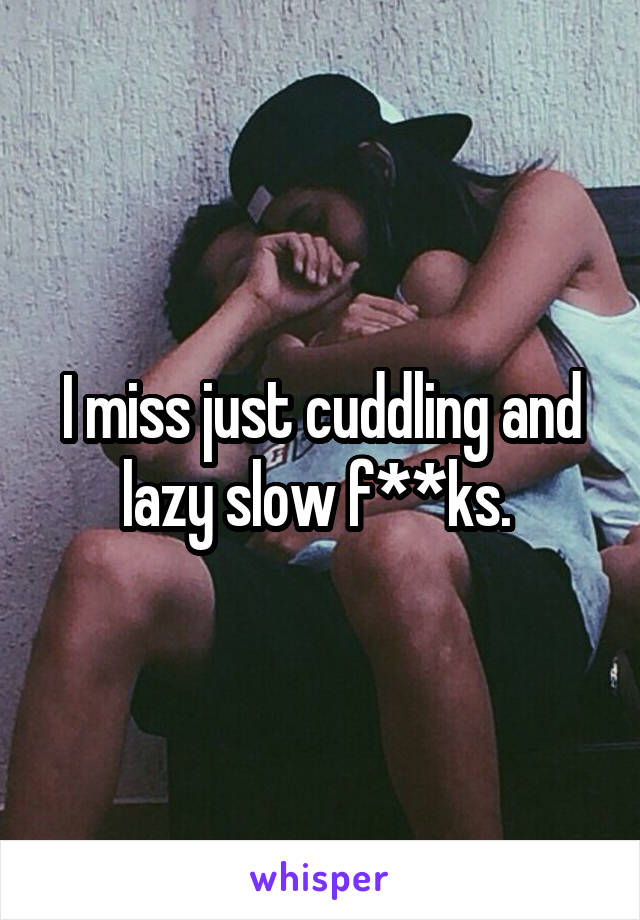 I miss just cuddling and lazy slow f**ks. 