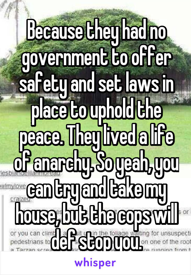 Because they had no government to offer safety and set laws in place to uphold the peace. They lived a life of anarchy. So yeah, you can try and take my house, but the cops will def stop you.