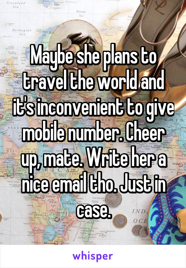 Maybe she plans to travel the world and it's inconvenient to give mobile number. Cheer up, mate. Write her a nice email tho. Just in case.