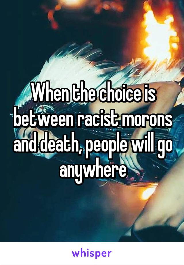 When the choice is between racist morons and death, people will go anywhere