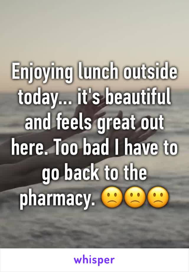 Enjoying lunch outside today... it's beautiful and feels great out here. Too bad I have to go back to the pharmacy. 🙁🙁🙁