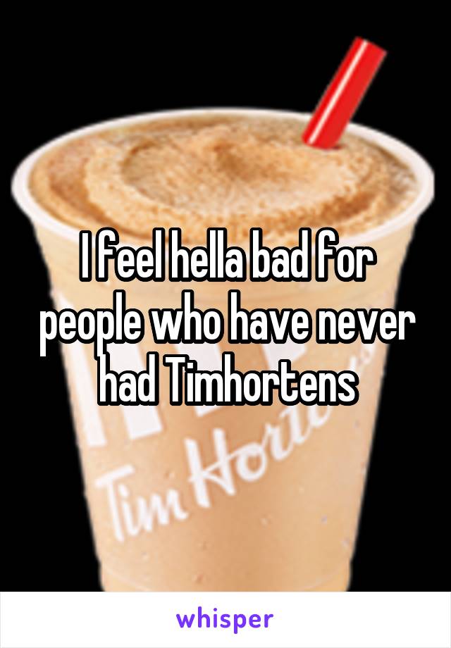 I feel hella bad for people who have never had Timhortens