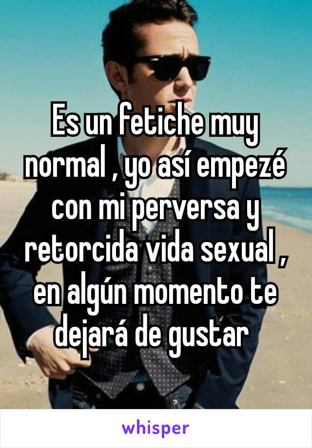 Es un fetiche muy normal , yo así empezé con mi perversa y retorcida vida sexual , en algún momento te dejará de gustar 