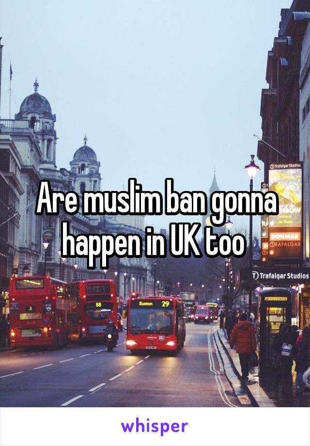 Are muslim ban gonna happen in UK too 