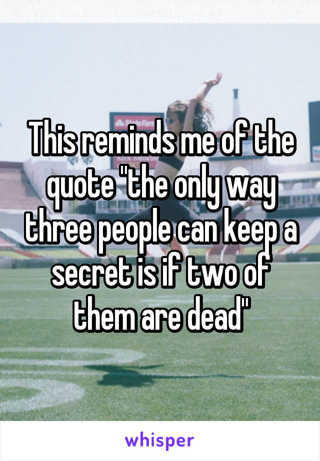 This reminds me of the quote "the only way three people can keep a secret is if two of them are dead"