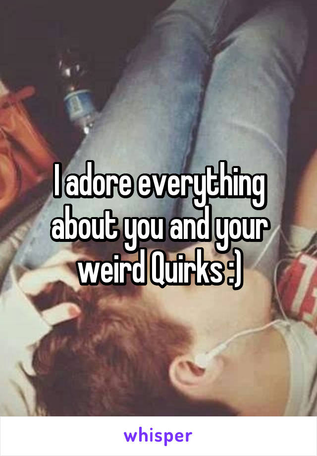 I adore everything about you and your weird Quirks :)