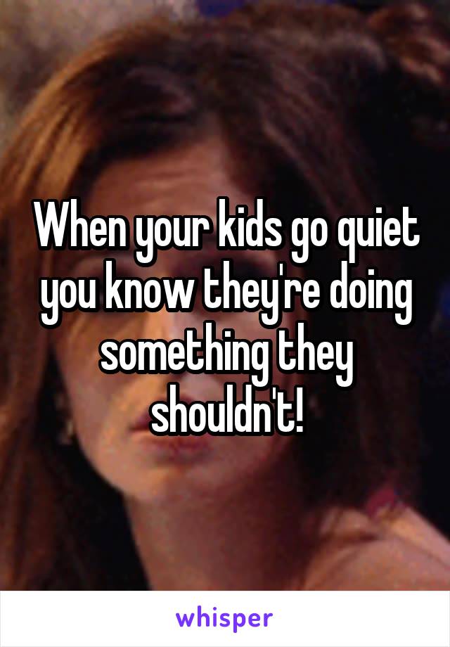 When your kids go quiet you know they're doing something they shouldn't!