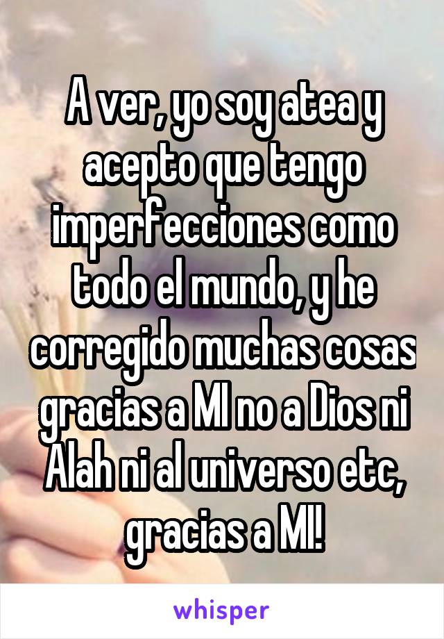 A ver, yo soy atea y acepto que tengo imperfecciones como todo el mundo, y he corregido muchas cosas gracias a MI no a Dios ni Alah ni al universo etc, gracias a MI!