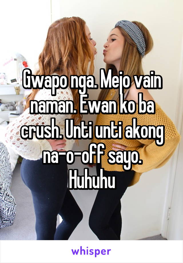 Gwapo nga. Mejo vain naman. Ewan ko ba crush. Unti unti akong na-o-off sayo.
Huhuhu