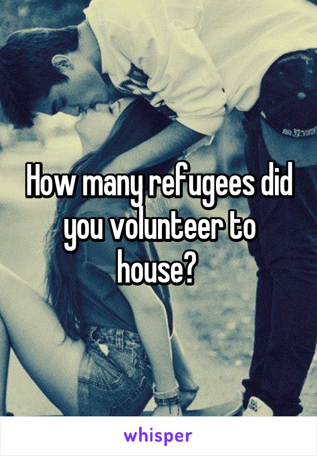 How many refugees did you volunteer to house? 