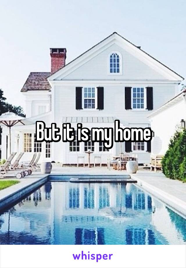 But it is my home