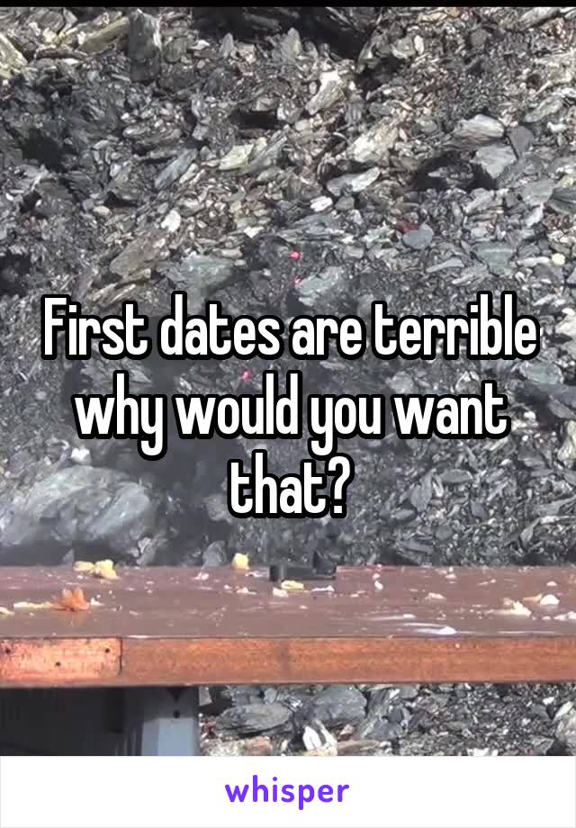 First dates are terrible why would you want that?