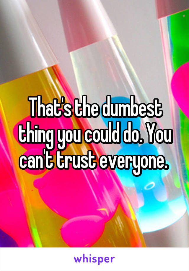 That's the dumbest thing you could do. You can't trust everyone. 