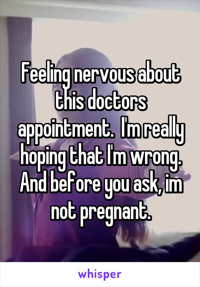 Feeling nervous about this doctors appointment.  I'm really hoping that I'm wrong. And before you ask, im not pregnant.