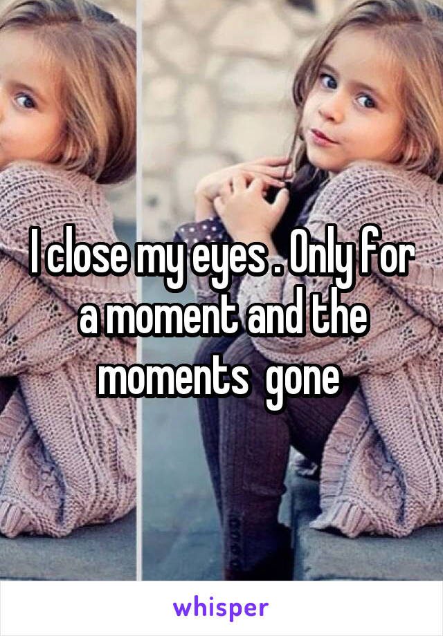 I close my eyes . Only for a moment and the moments  gone 