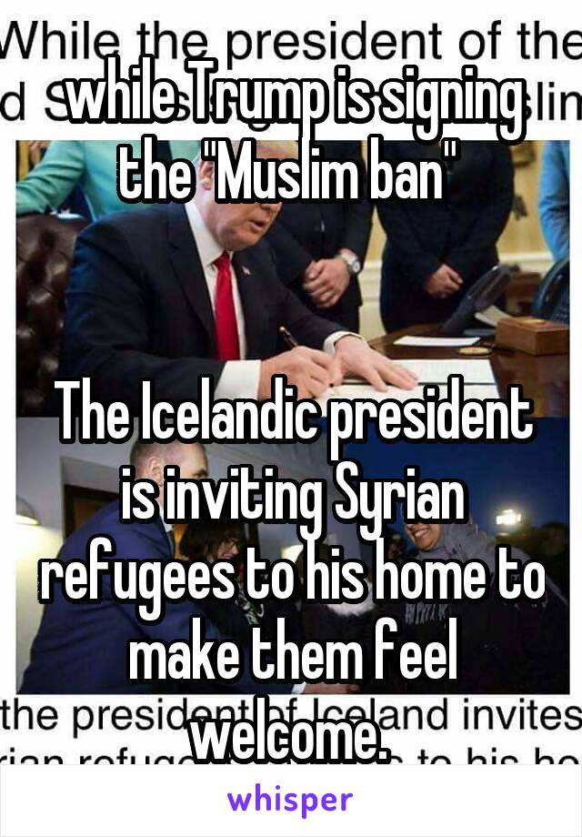 while Trump is signing the "Muslim ban" 


The Icelandic president is inviting Syrian refugees to his home to make them feel welcome. 