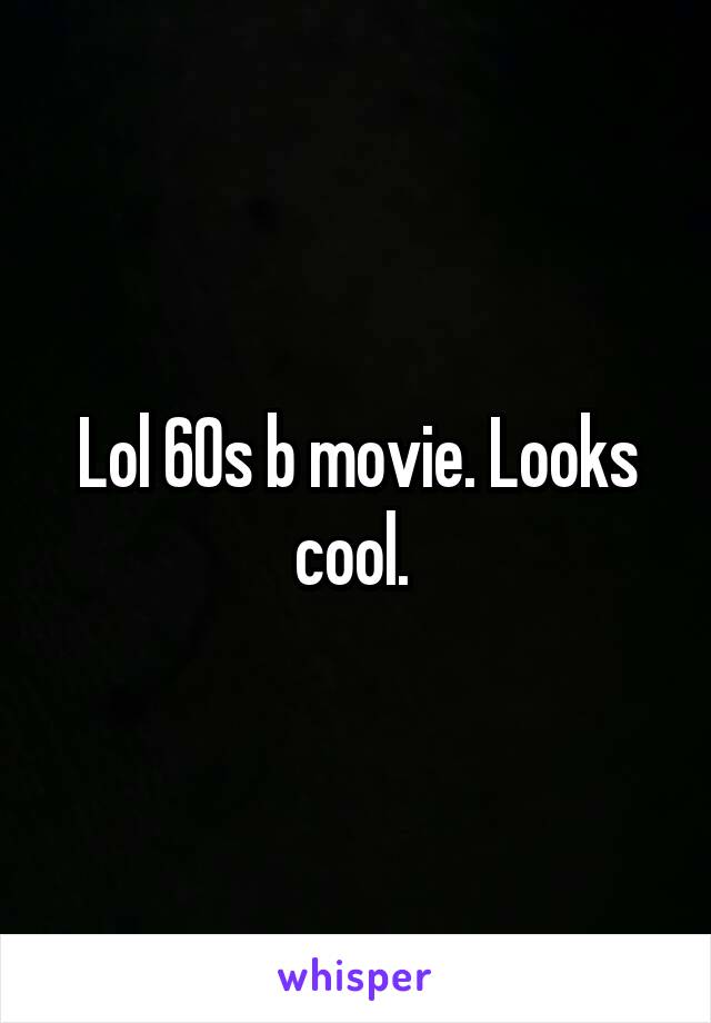 Lol 60s b movie. Looks cool. 