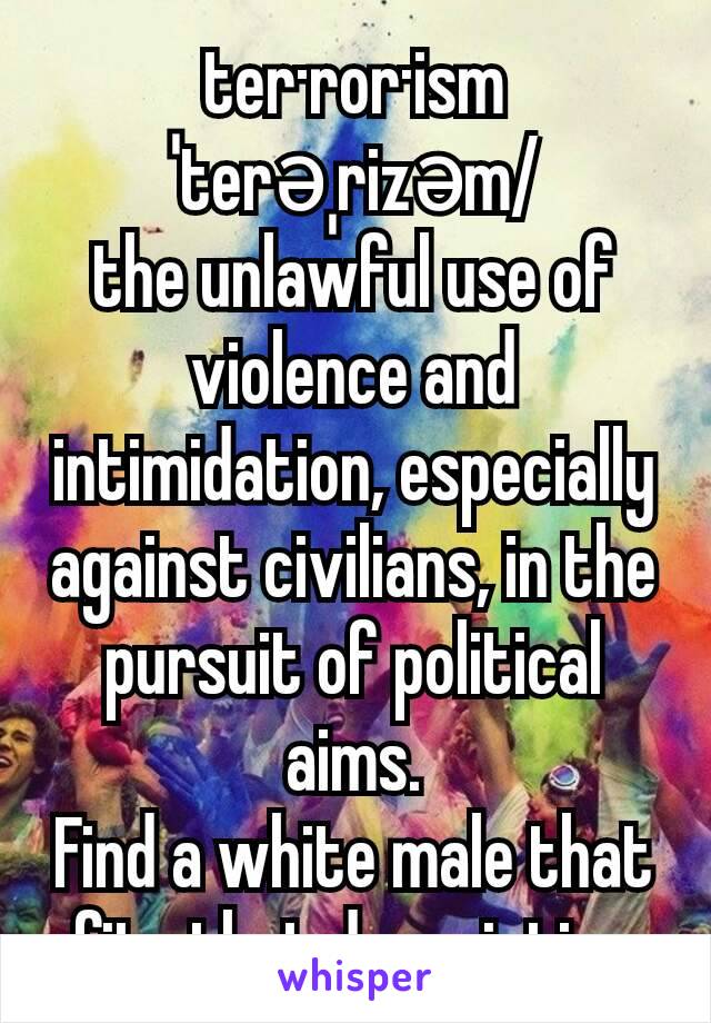 ter·ror·ism
ˈterəˌrizəm/
the unlawful use of violence and intimidation, especially against civilians, in the pursuit of political aims.
Find a white male that fits that description