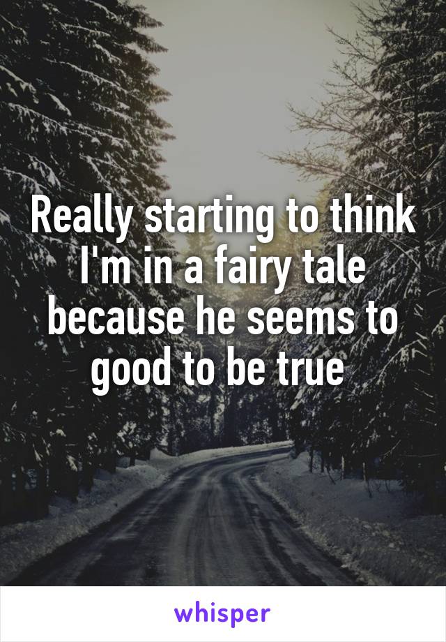 Really starting to think I'm in a fairy tale because he seems to good to be true 
