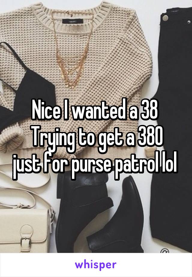 Nice I wanted a 38 
Trying to get a 380 just for purse patrol lol 