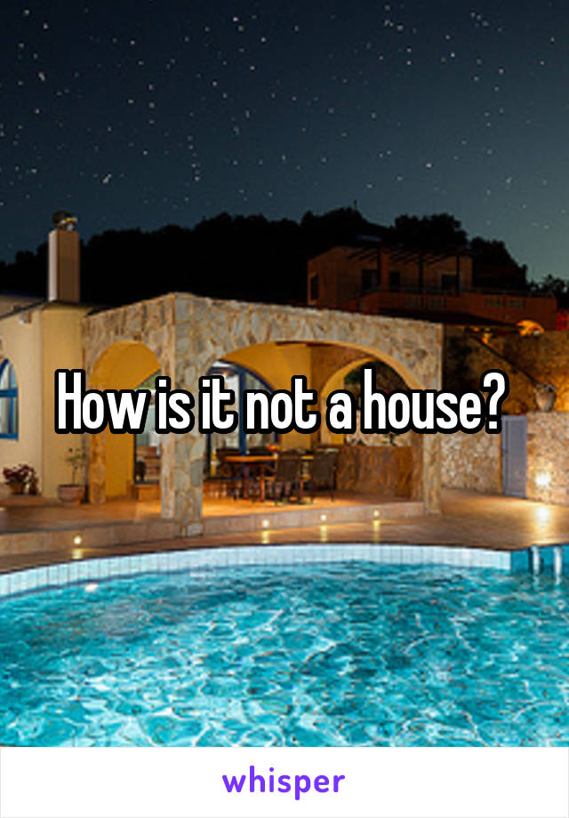 How is it not a house? 