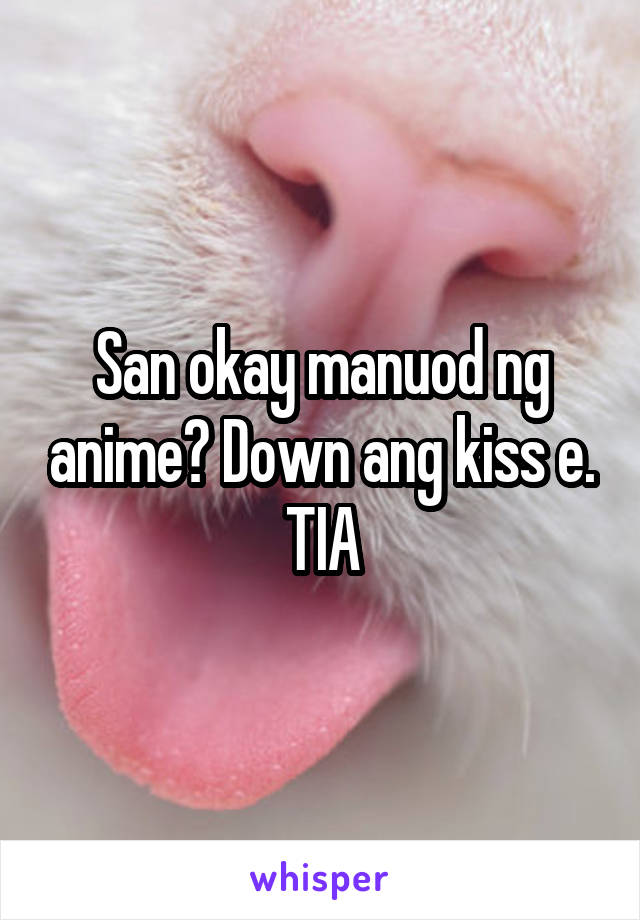 San okay manuod ng anime? Down ang kiss e. TIA