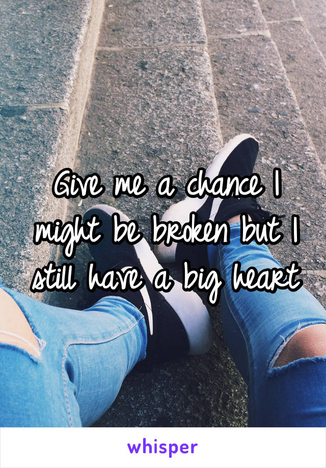 Give me a chance I might be broken but I still have a big heart