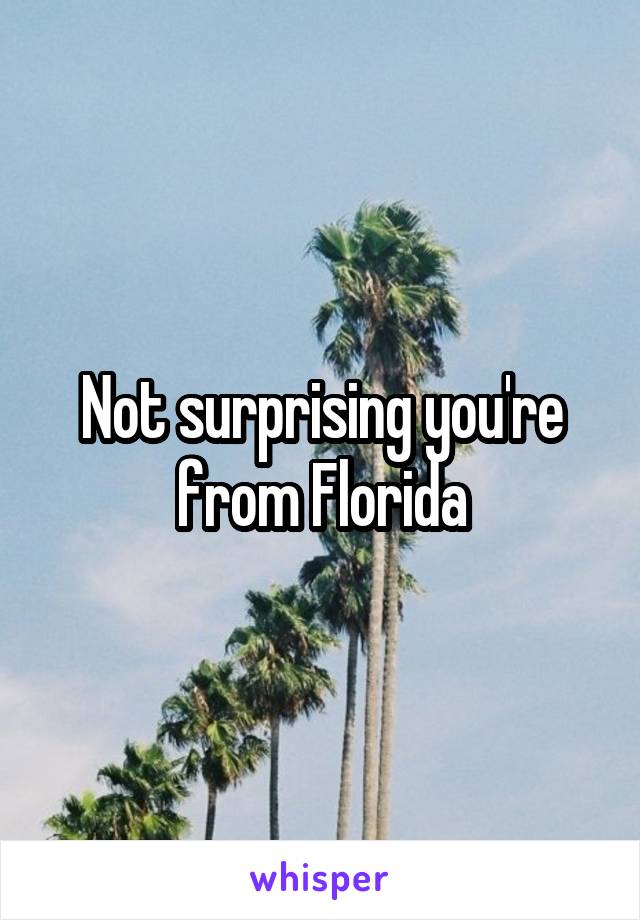 Not surprising you're from Florida