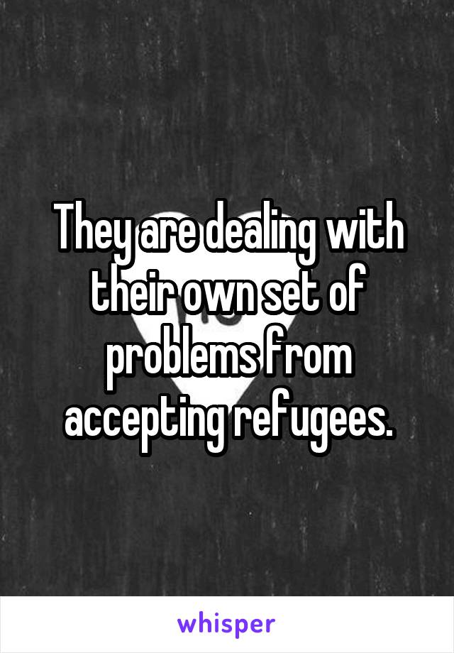 They are dealing with their own set of problems from accepting refugees.